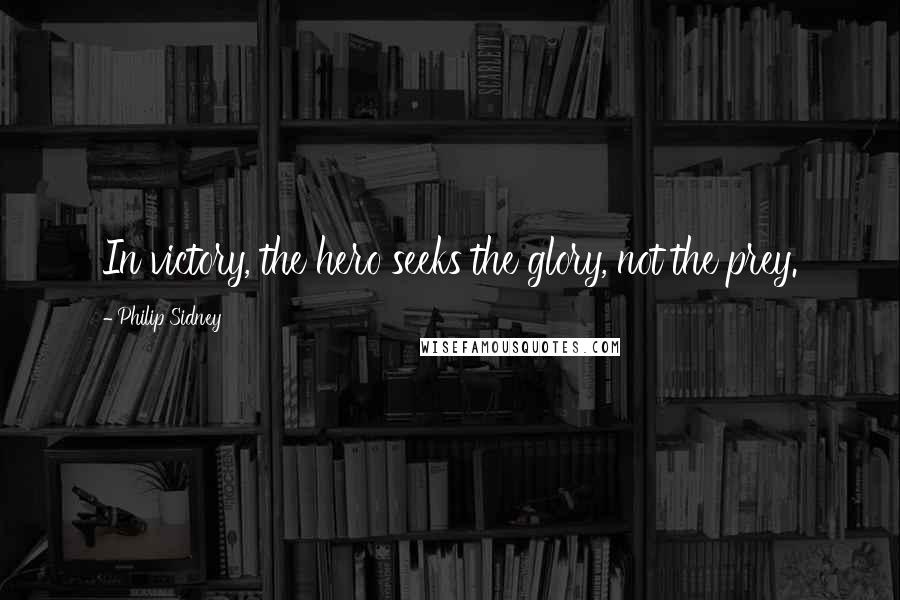 Philip Sidney Quotes: In victory, the hero seeks the glory, not the prey.