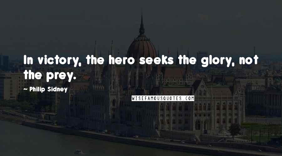 Philip Sidney Quotes: In victory, the hero seeks the glory, not the prey.