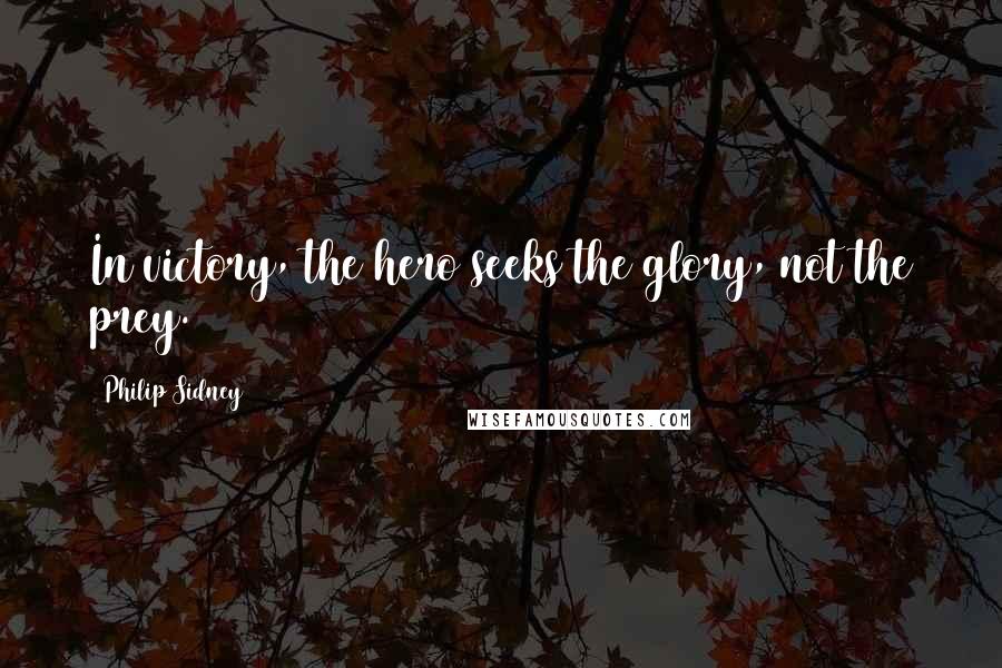Philip Sidney Quotes: In victory, the hero seeks the glory, not the prey.
