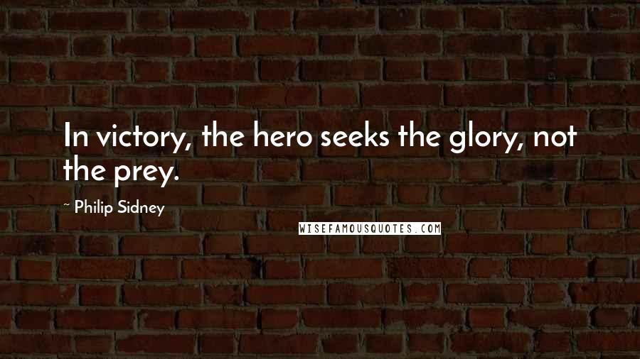 Philip Sidney Quotes: In victory, the hero seeks the glory, not the prey.