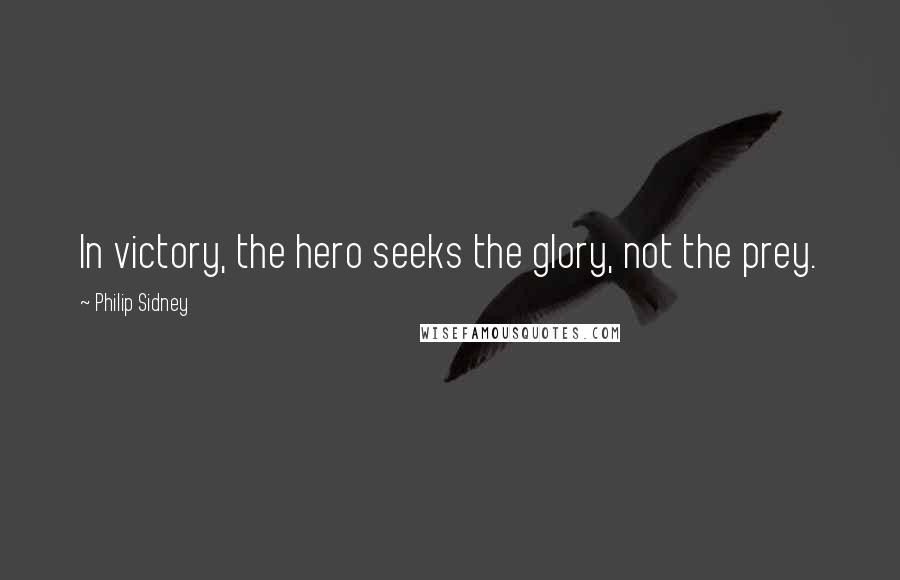 Philip Sidney Quotes: In victory, the hero seeks the glory, not the prey.