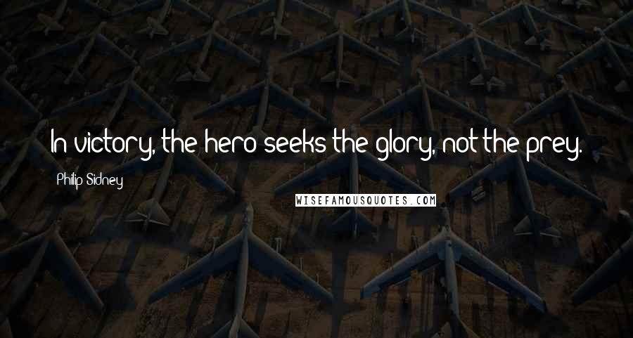Philip Sidney Quotes: In victory, the hero seeks the glory, not the prey.