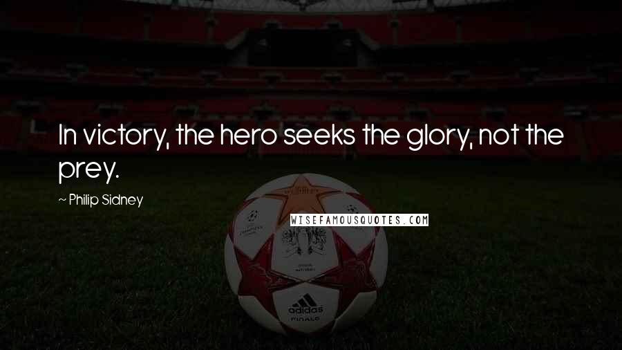 Philip Sidney Quotes: In victory, the hero seeks the glory, not the prey.