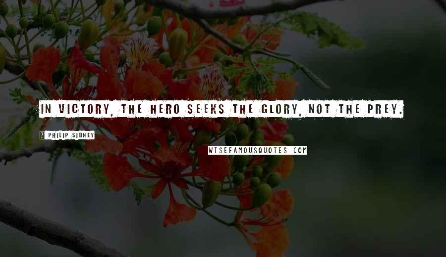 Philip Sidney Quotes: In victory, the hero seeks the glory, not the prey.