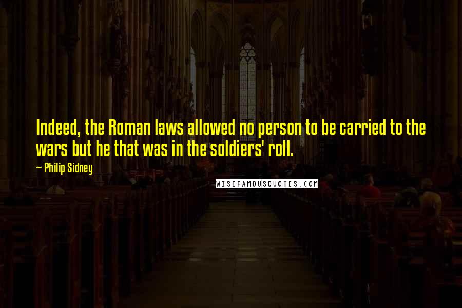 Philip Sidney Quotes: Indeed, the Roman laws allowed no person to be carried to the wars but he that was in the soldiers' roll.
