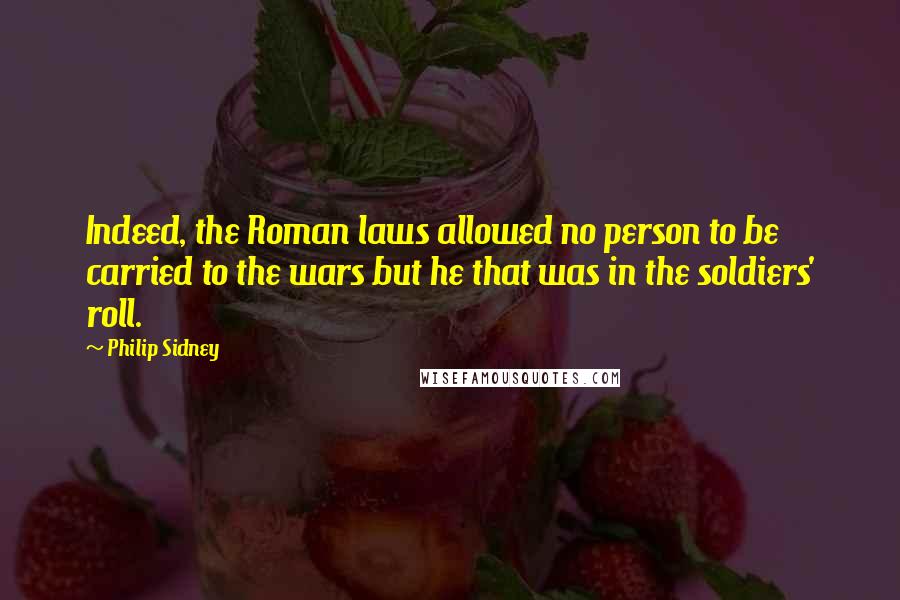 Philip Sidney Quotes: Indeed, the Roman laws allowed no person to be carried to the wars but he that was in the soldiers' roll.