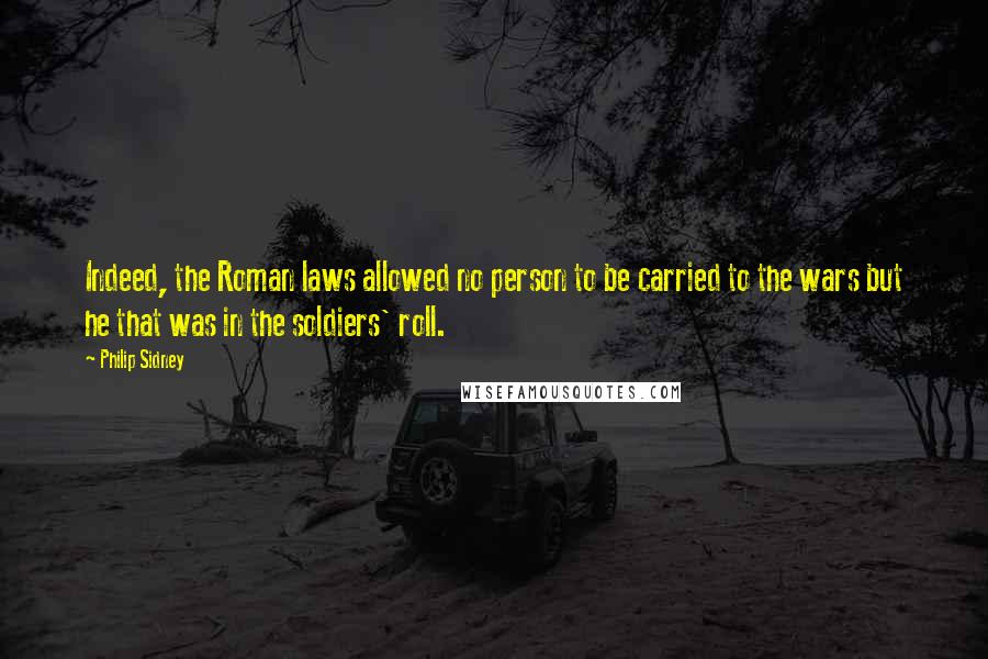 Philip Sidney Quotes: Indeed, the Roman laws allowed no person to be carried to the wars but he that was in the soldiers' roll.