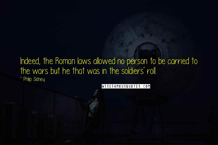 Philip Sidney Quotes: Indeed, the Roman laws allowed no person to be carried to the wars but he that was in the soldiers' roll.