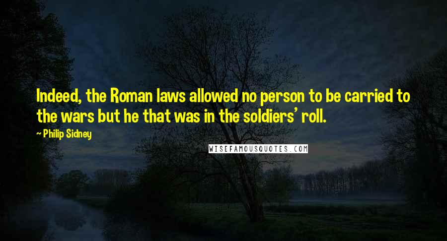 Philip Sidney Quotes: Indeed, the Roman laws allowed no person to be carried to the wars but he that was in the soldiers' roll.