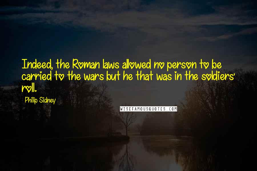 Philip Sidney Quotes: Indeed, the Roman laws allowed no person to be carried to the wars but he that was in the soldiers' roll.