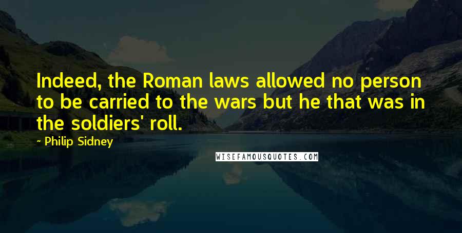 Philip Sidney Quotes: Indeed, the Roman laws allowed no person to be carried to the wars but he that was in the soldiers' roll.