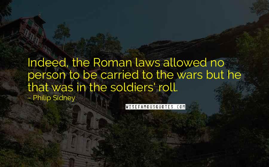 Philip Sidney Quotes: Indeed, the Roman laws allowed no person to be carried to the wars but he that was in the soldiers' roll.