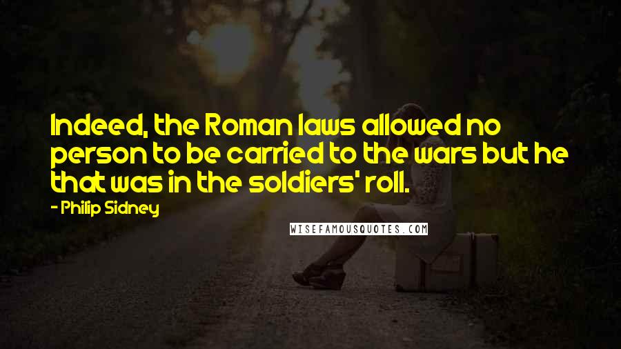 Philip Sidney Quotes: Indeed, the Roman laws allowed no person to be carried to the wars but he that was in the soldiers' roll.