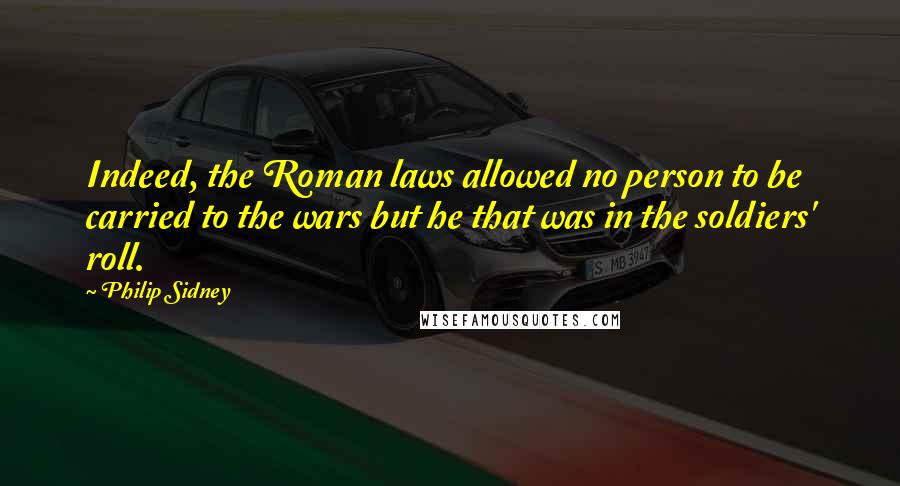 Philip Sidney Quotes: Indeed, the Roman laws allowed no person to be carried to the wars but he that was in the soldiers' roll.