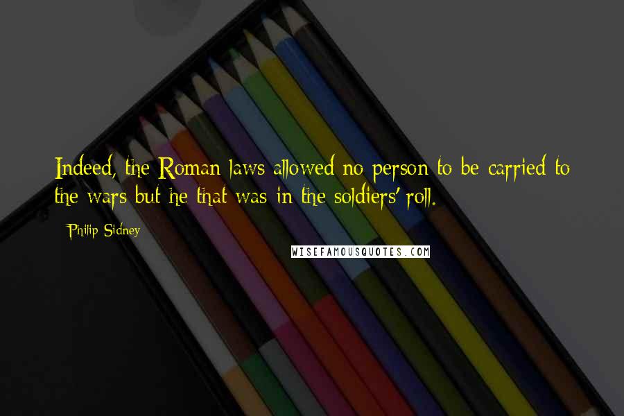 Philip Sidney Quotes: Indeed, the Roman laws allowed no person to be carried to the wars but he that was in the soldiers' roll.