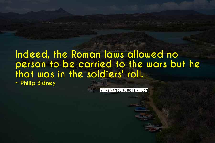 Philip Sidney Quotes: Indeed, the Roman laws allowed no person to be carried to the wars but he that was in the soldiers' roll.