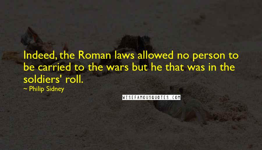 Philip Sidney Quotes: Indeed, the Roman laws allowed no person to be carried to the wars but he that was in the soldiers' roll.