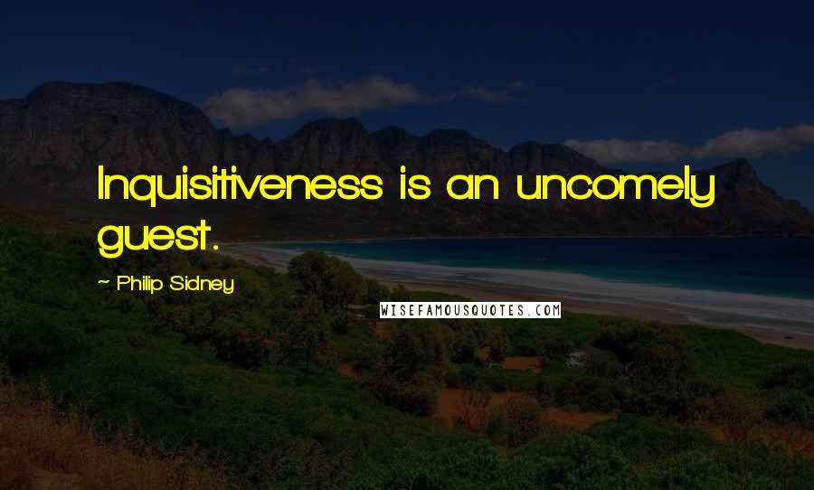 Philip Sidney Quotes: Inquisitiveness is an uncomely guest.