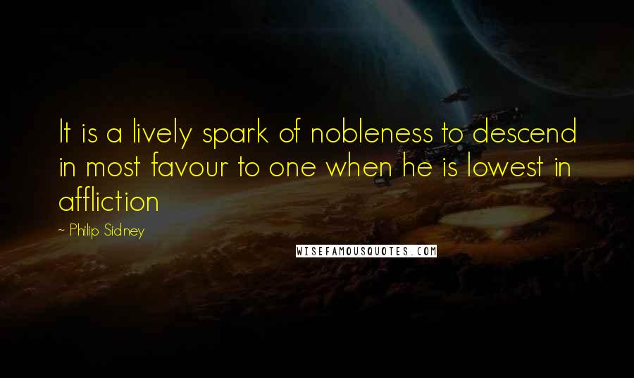 Philip Sidney Quotes: It is a lively spark of nobleness to descend in most favour to one when he is lowest in affliction