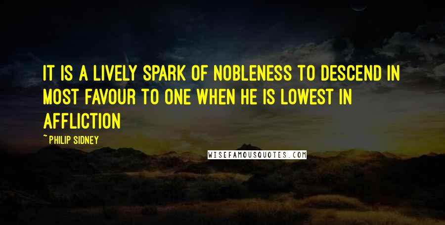 Philip Sidney Quotes: It is a lively spark of nobleness to descend in most favour to one when he is lowest in affliction