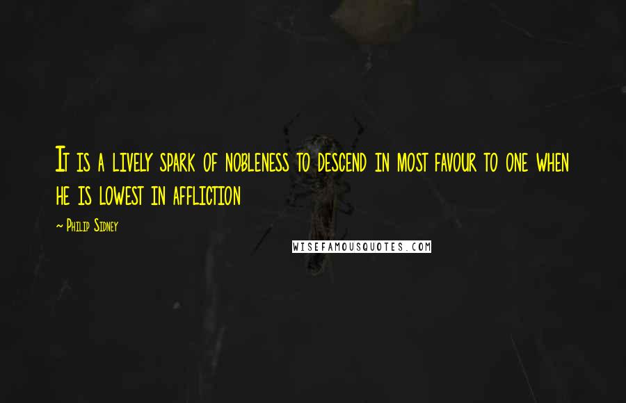 Philip Sidney Quotes: It is a lively spark of nobleness to descend in most favour to one when he is lowest in affliction