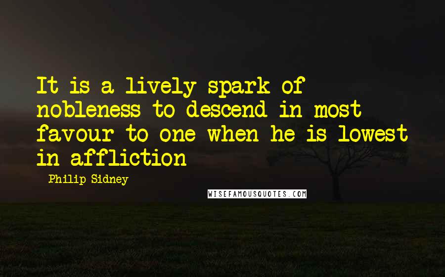 Philip Sidney Quotes: It is a lively spark of nobleness to descend in most favour to one when he is lowest in affliction