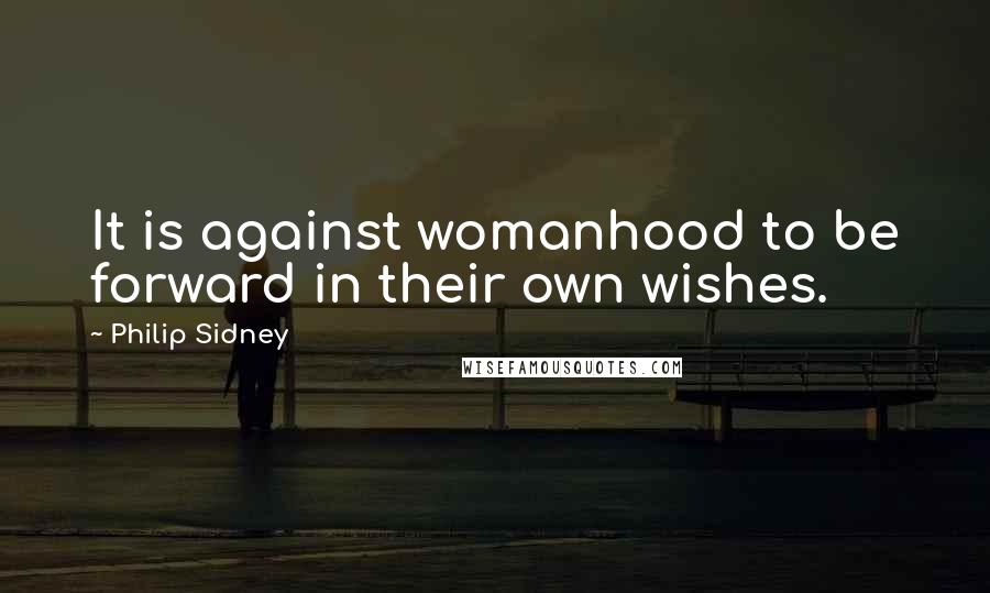 Philip Sidney Quotes: It is against womanhood to be forward in their own wishes.