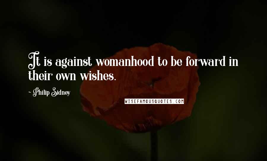 Philip Sidney Quotes: It is against womanhood to be forward in their own wishes.