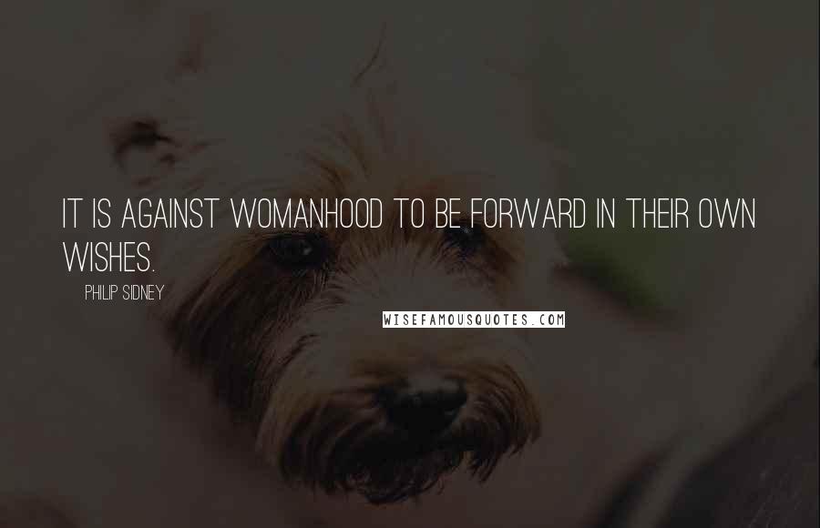 Philip Sidney Quotes: It is against womanhood to be forward in their own wishes.