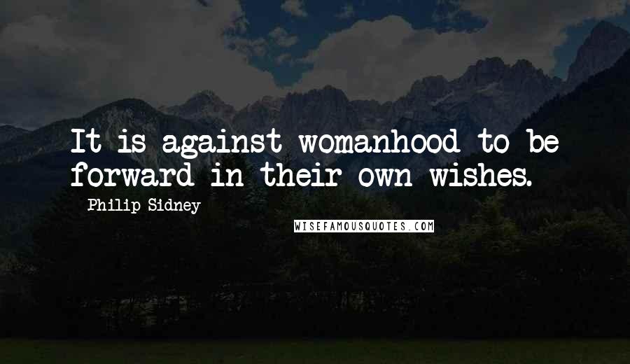 Philip Sidney Quotes: It is against womanhood to be forward in their own wishes.