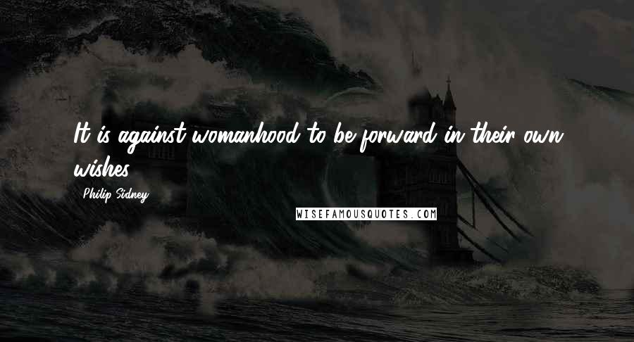 Philip Sidney Quotes: It is against womanhood to be forward in their own wishes.