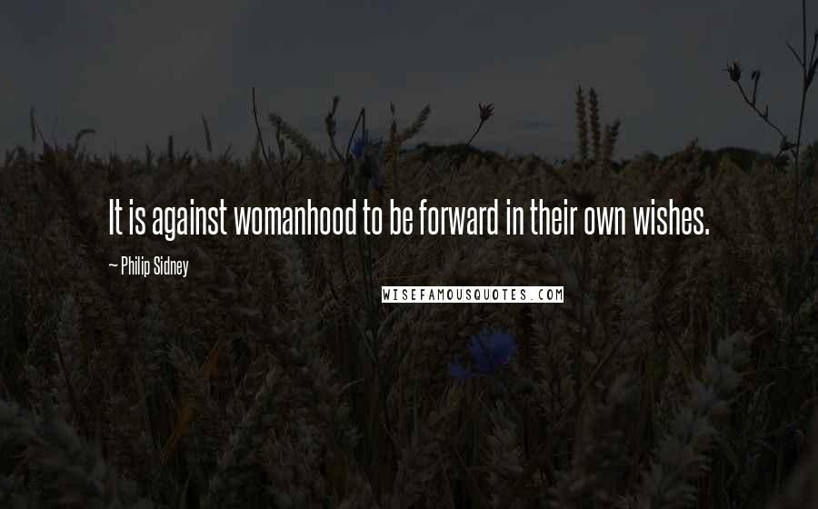 Philip Sidney Quotes: It is against womanhood to be forward in their own wishes.