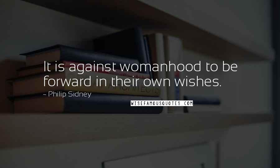 Philip Sidney Quotes: It is against womanhood to be forward in their own wishes.