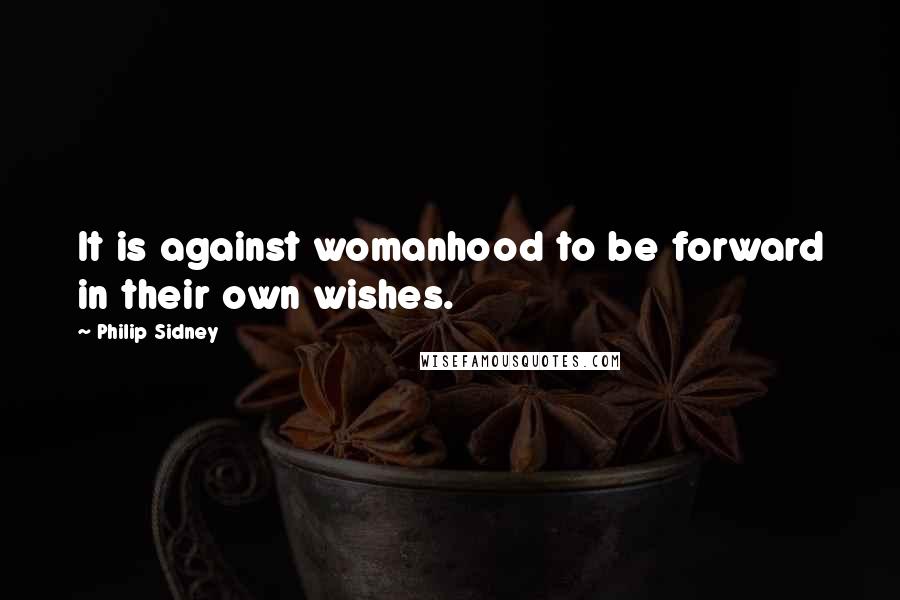 Philip Sidney Quotes: It is against womanhood to be forward in their own wishes.