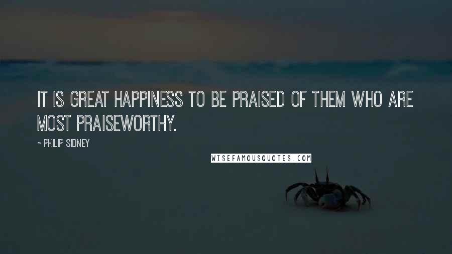 Philip Sidney Quotes: It is great happiness to be praised of them who are most praiseworthy.