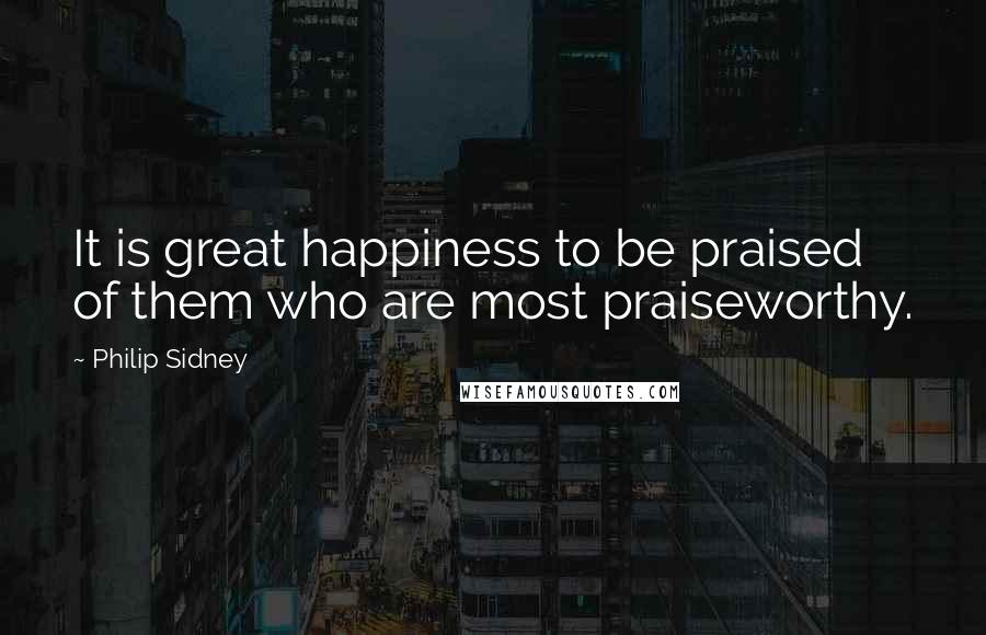 Philip Sidney Quotes: It is great happiness to be praised of them who are most praiseworthy.