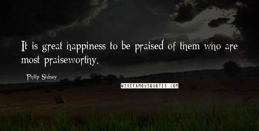 Philip Sidney Quotes: It is great happiness to be praised of them who are most praiseworthy.