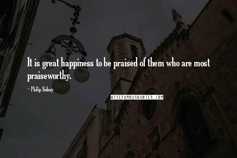 Philip Sidney Quotes: It is great happiness to be praised of them who are most praiseworthy.