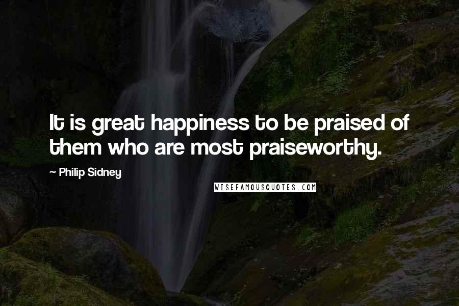 Philip Sidney Quotes: It is great happiness to be praised of them who are most praiseworthy.