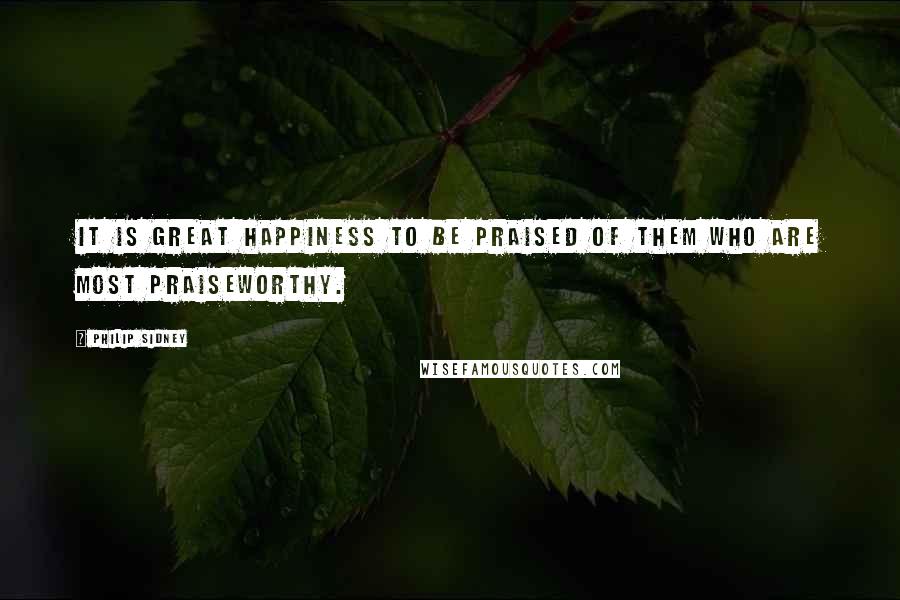 Philip Sidney Quotes: It is great happiness to be praised of them who are most praiseworthy.