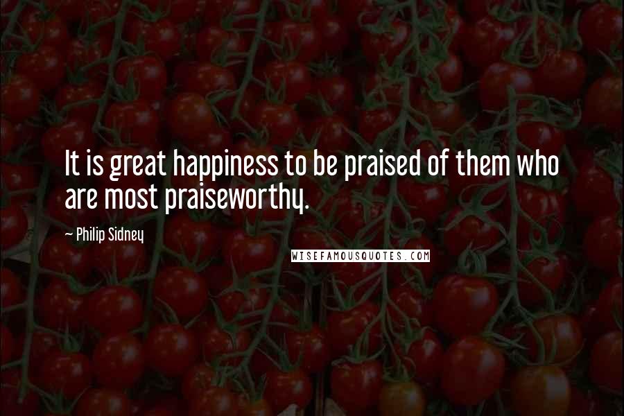 Philip Sidney Quotes: It is great happiness to be praised of them who are most praiseworthy.