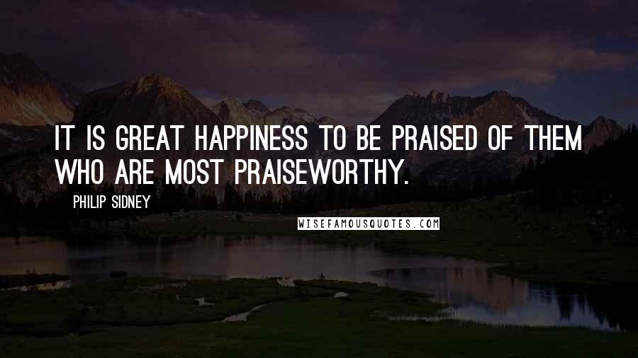 Philip Sidney Quotes: It is great happiness to be praised of them who are most praiseworthy.