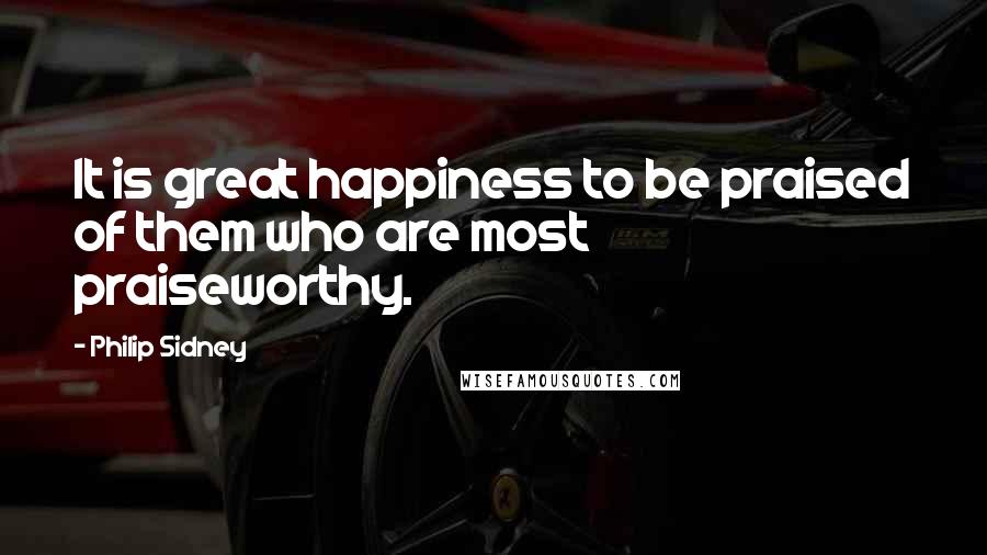 Philip Sidney Quotes: It is great happiness to be praised of them who are most praiseworthy.