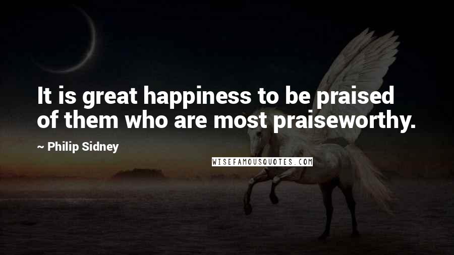 Philip Sidney Quotes: It is great happiness to be praised of them who are most praiseworthy.