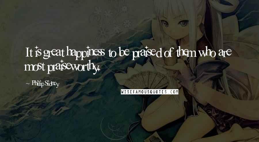Philip Sidney Quotes: It is great happiness to be praised of them who are most praiseworthy.