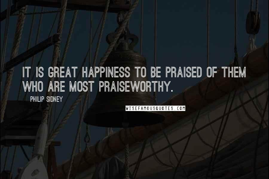 Philip Sidney Quotes: It is great happiness to be praised of them who are most praiseworthy.