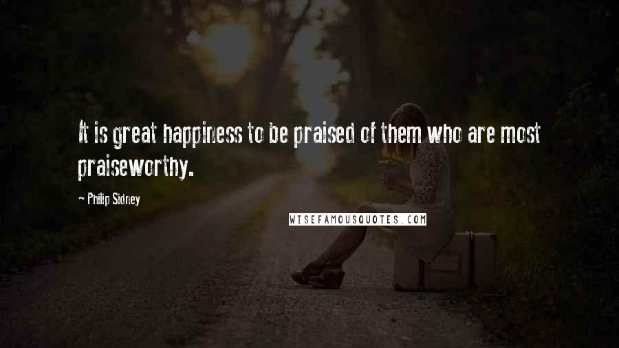 Philip Sidney Quotes: It is great happiness to be praised of them who are most praiseworthy.