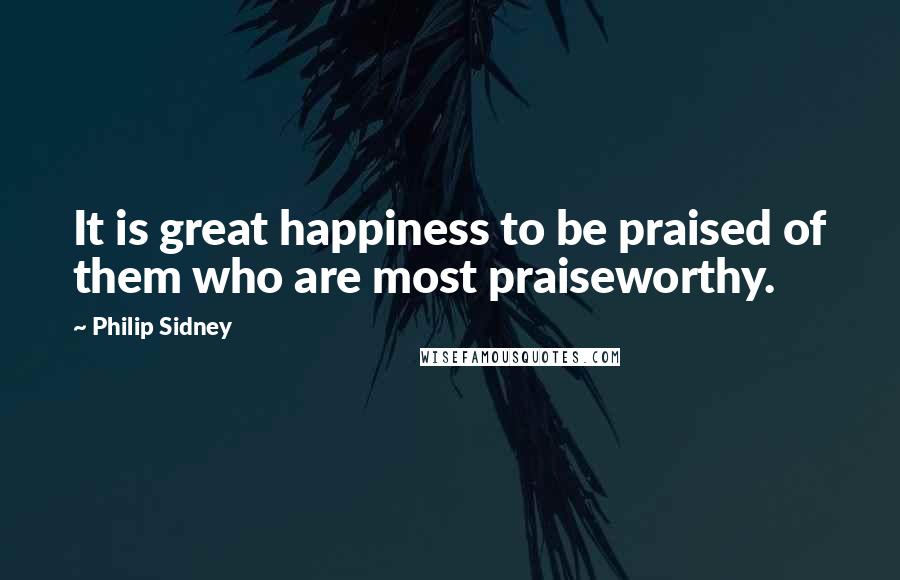 Philip Sidney Quotes: It is great happiness to be praised of them who are most praiseworthy.