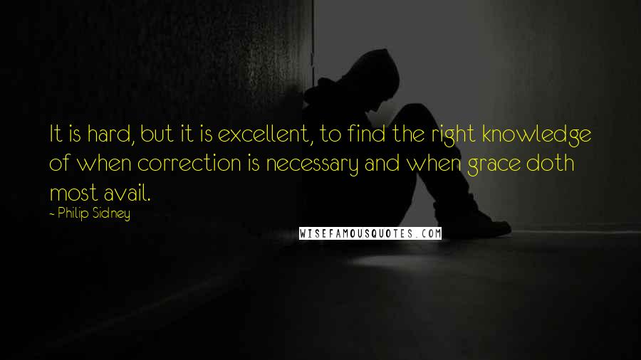 Philip Sidney Quotes: It is hard, but it is excellent, to find the right knowledge of when correction is necessary and when grace doth most avail.