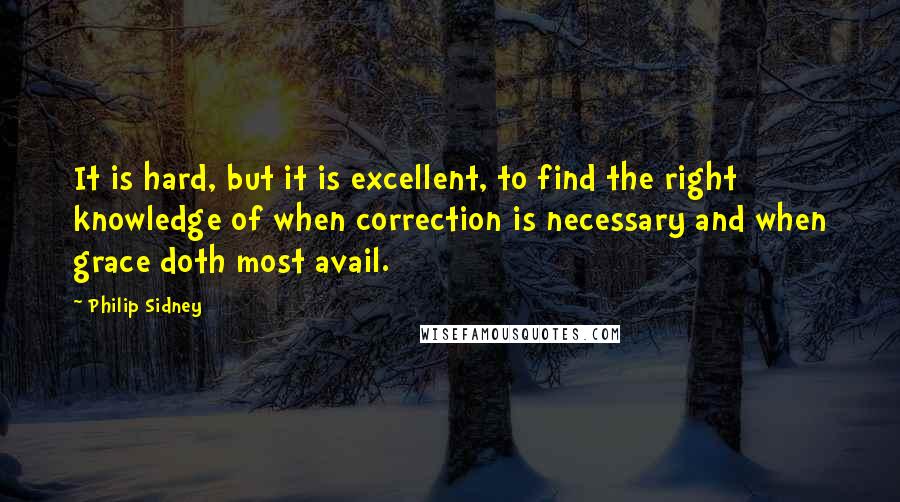 Philip Sidney Quotes: It is hard, but it is excellent, to find the right knowledge of when correction is necessary and when grace doth most avail.